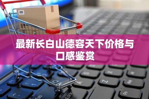 最新长白山德容天下价格与口感鉴赏