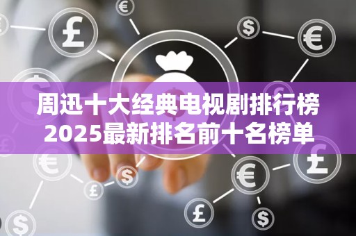 周迅十大经典电视剧排行榜2025最新排名前十名榜单出炉