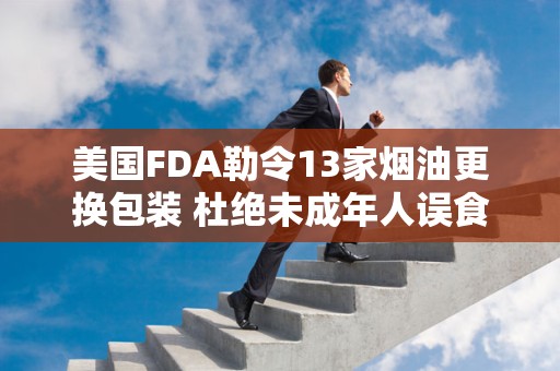 美国FDA勒令13家烟油更换包装 杜绝未成年人误食危害健康