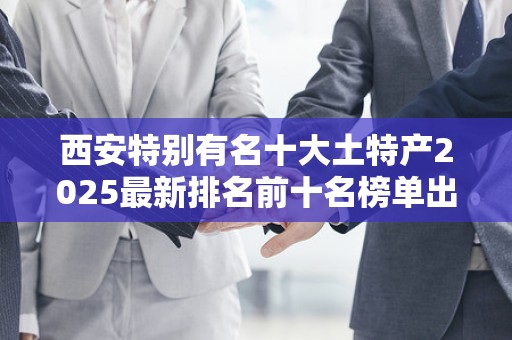 西安特别有名十大土特产2025最新排名前十名榜单出炉