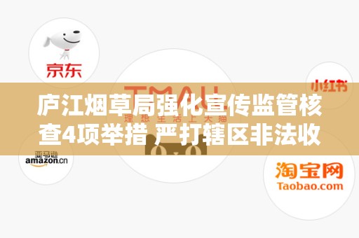 庐江烟草局强化宣传监管核查4项举措 严打辖区非法收购卷烟