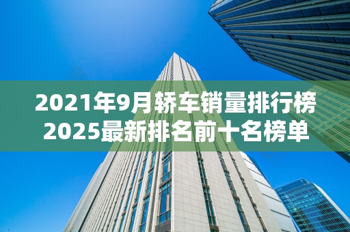 2021年9月轿车销量排行榜2025最新排名前十名榜单出炉