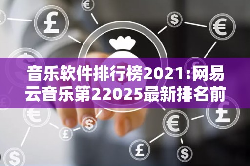 音乐软件排行榜2021:网易云音乐第22025最新排名前十名榜单出炉