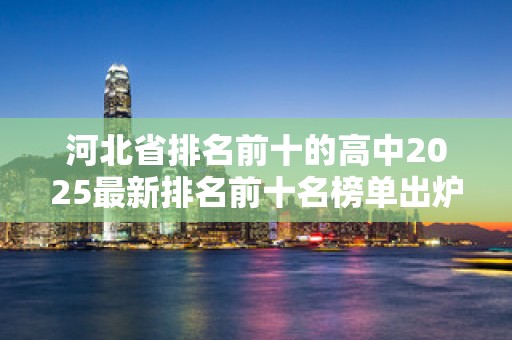 河北省排名前十的高中2025最新排名前十名榜单出炉