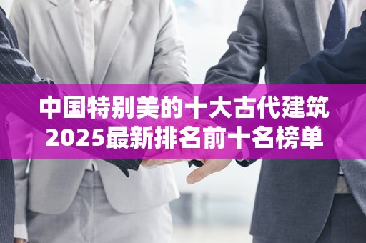 中国特别美的十大古代建筑2025最新排名前十名榜单出炉
