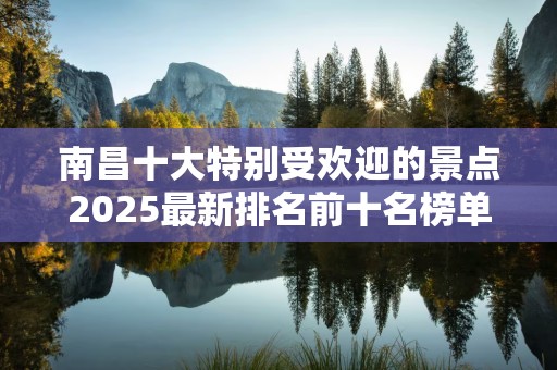 南昌十大特别受欢迎的景点2025最新排名前十名榜单出炉