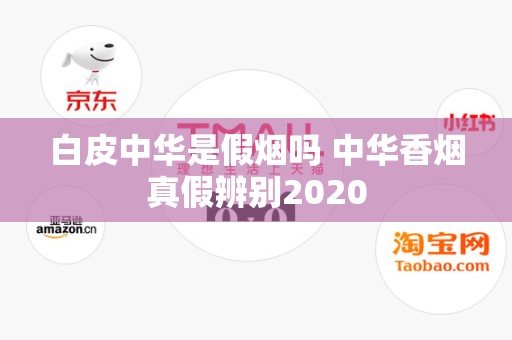 白皮中华是假烟吗 中华香烟真假辨别2020