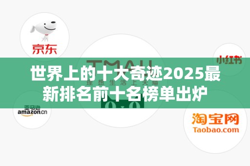 世界上的十大奇迹2025最新排名前十名榜单出炉
