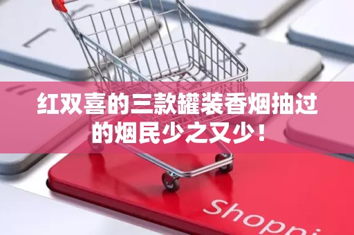 红双喜的三款罐装香烟抽过的烟民少之又少！