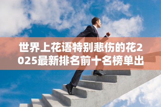 世界上花语特别悲伤的花2025最新排名前十名榜单出炉
