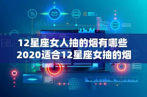 12星座女人抽的烟有哪些 2020适合12星座女抽的烟合集