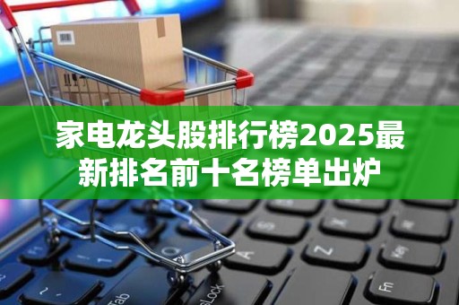 家电龙头股排行榜2025最新排名前十名榜单出炉