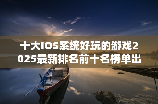 十大IOS系统好玩的游戏2025最新排名前十名榜单出炉