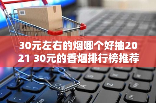 30元左右的烟哪个好抽2021 30元的香烟排行榜推荐