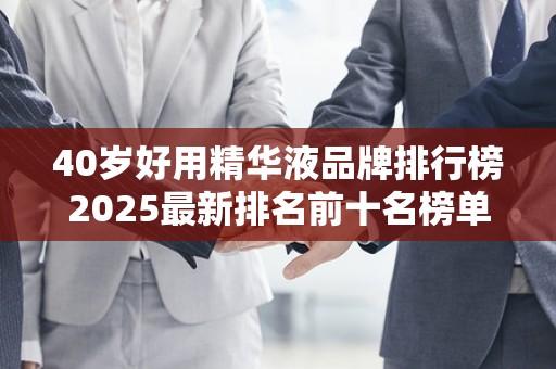 40岁好用精华液品牌排行榜2025最新排名前十名榜单出炉