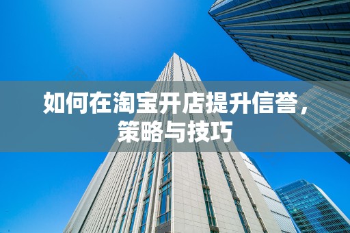 如何在淘宝开店提升信誉，策略与技巧