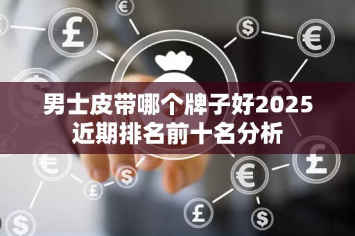 男士皮带哪个牌子好2025近期排名前十名分析