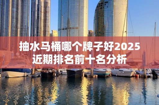 抽水马桶哪个牌子好2025近期排名前十名分析