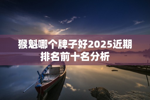猴魁哪个牌子好2025近期排名前十名分析