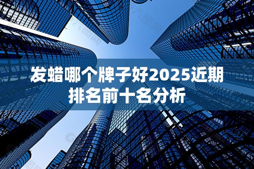 发蜡哪个牌子好2025近期排名前十名分析