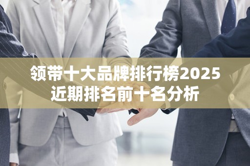 领带十大品牌排行榜2025近期排名前十名分析