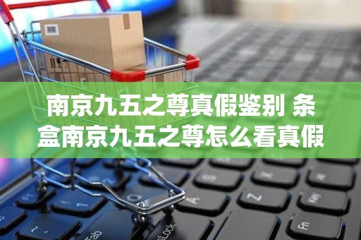 南京九五之尊真假鉴别 条盒南京九五之尊怎么看真假(细节图对比)