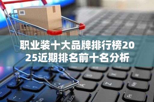职业装十大品牌排行榜2025近期排名前十名分析
