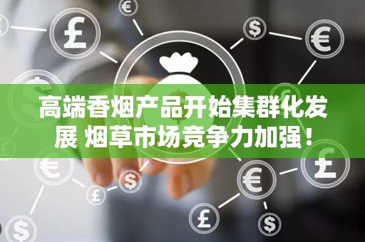 高端香烟产品开始集群化发展 烟草市场竞争力加强！
