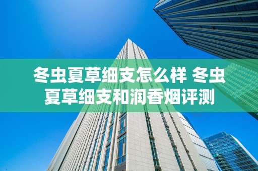 冬虫夏草细支怎么样 冬虫夏草细支和润香烟评测