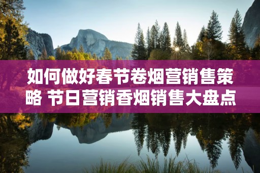如何做好春节卷烟营销售策略 节日营销香烟销售大盘点