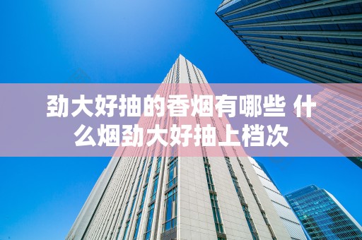 劲大好抽的香烟有哪些 什么烟劲大好抽上档次