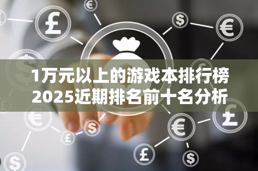 1万元以上的游戏本排行榜2025近期排名前十名分析