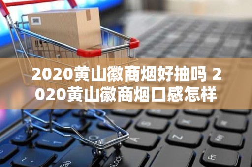 2020黄山徽商烟好抽吗 2020黄山徽商烟口感怎样
