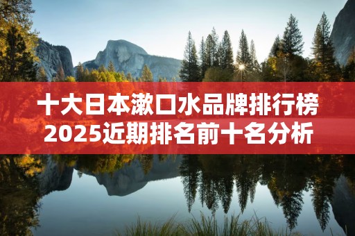 十大日本漱口水品牌排行榜2025近期排名前十名分析
