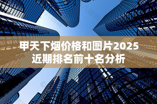 甲天下烟价格和图片2025近期排名前十名分析