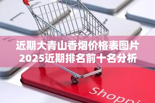 近期大青山香烟价格表图片2025近期排名前十名分析