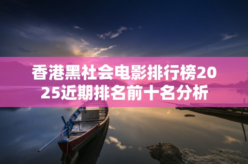 香港黑社会电影排行榜2025近期排名前十名分析