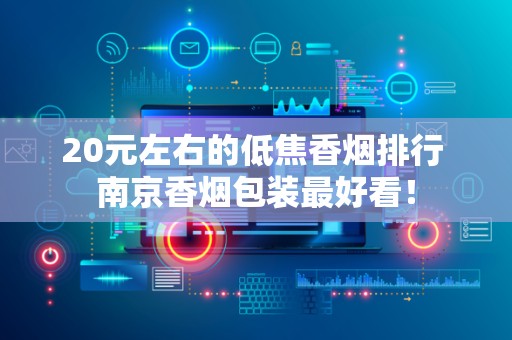 20元左右的低焦香烟排行 南京香烟包装最好看！