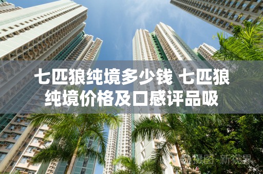 七匹狼纯境多少钱 七匹狼纯境价格及口感评品吸