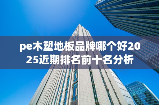 pe木塑地板品牌哪个好2025近期排名前十名分析