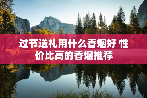 过节送礼用什么香烟好 性价比高的香烟推荐