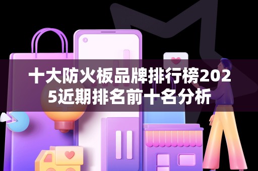 十大防火板品牌排行榜2025近期排名前十名分析