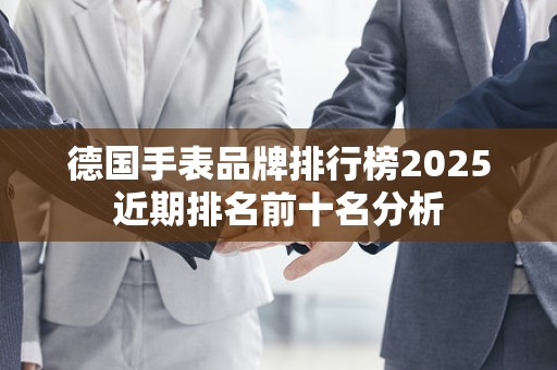 德国手表品牌排行榜2025近期排名前十名分析