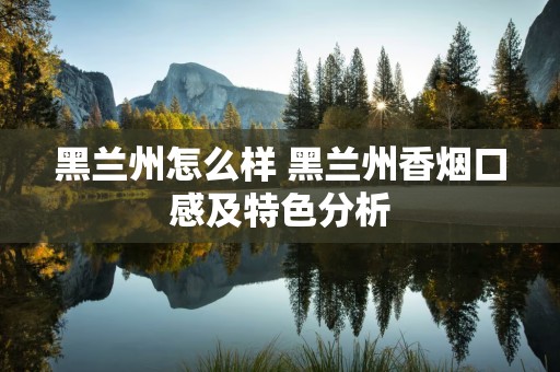 黑兰州怎么样 黑兰州香烟口感及特色分析