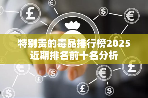 特别贵的毒品排行榜2025近期排名前十名分析