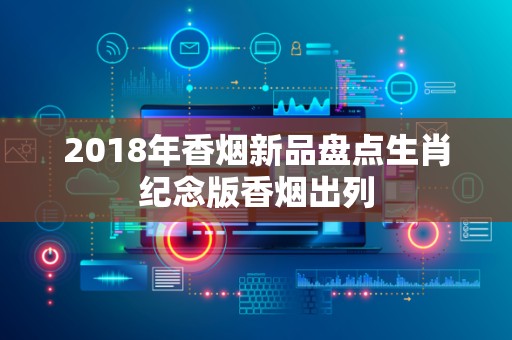 2018年香烟新品盘点生肖纪念版香烟出列