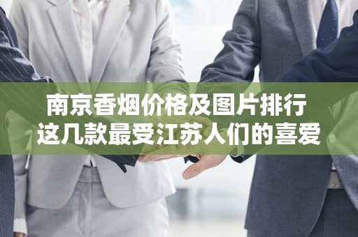 南京香烟价格及图片排行 这几款最受江苏人们的喜爱！
