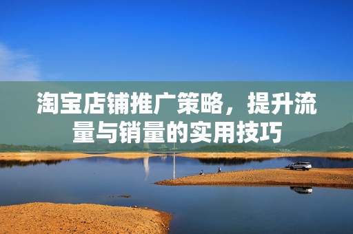 淘宝店铺推广策略，提升流量与销量的实用技巧