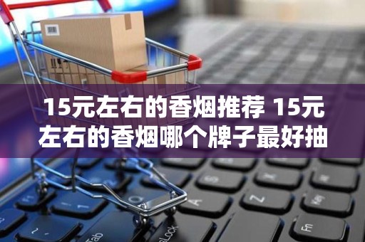 15元左右的香烟推荐 15元左右的香烟哪个牌子最好抽