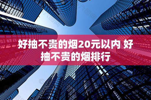 好抽不贵的烟20元以内 好抽不贵的烟排行